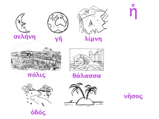 λίμνη
σελήνη
γῆ
ὁδός
νῆσος
θάλασσα
ἡ
σελήνη γῆ λίμνη
πόλις θάλασσα
ὁδός
 