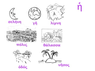 λίμνη
σελήνη
γῆ
ὁδός
νῆσος
ἡ
σελήνη γῆ λίμνη
πόλις θάλασσα
ὁδός
 
