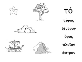νέφος
δένδρον
ὄρος
πλοῖον
ἄστρον
τό
 