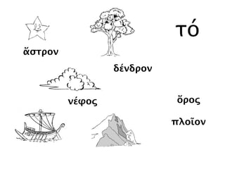 νέφος
δένδρον
ὄρος
πλοῖον
ἄστρον
τό
νέφος
δένδρον
ἄστρον
 