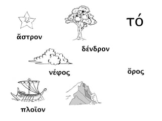 νέφος
δένδρον
ὄρος
πλοῖον
ἄστρον
τό
νέφος
δένδρον
πλοῖον
ἄστρον
 