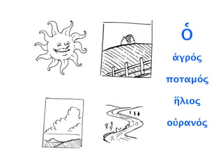 ἀγρός
ποταμός
ἥλιος
οὐρανός
ὁ
 