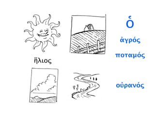 ἥλιος
ὁ
ἀγρός
ποταμός
ἥλιος
οὐρανός
 