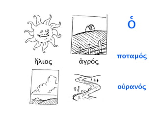 ἥλιος ἀγρός
ὁ
ἀγρός
ποταμός
ἥλιος
οὐρανός
 