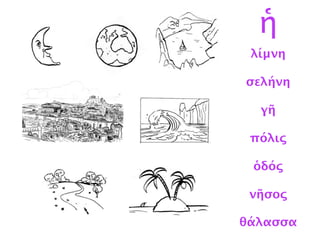 λίμνη
σελήνη
γῆ
πόλις
ὁδός
νῆσος
θάλασσα
ἡ
 