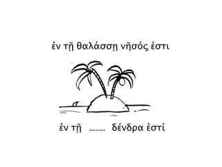 ἐν τῇ θαλάσσῃ νῆσός ἐστι
ἐν τῇ ........ δένδρα ἐστί
 