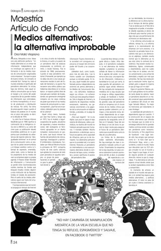 • 24
Diálogos • Junio-agosto 2016
Aveces, Wikipedia sí sirve. Véase
sino esta definición perfecta: “Un
medio alternativo es un emisor de
información independiente que
no constituye una agencia de in-
formación ni de los medios masi-
vos de comunicación organizados
como empresas.” Aunque no goza
de buena sintaxis, tal concepto se
entiende fácil. Tiempo ha, todo el
mundo entendía el significado del
periodismo alternativo. Se incluía,
bajo ese término, todo aquel ar-
tefacto comunicativo que se hacía
al margen y en contra del poder
corporativo de los grandes medios
de información que controlaban,
en forma monopolística, el circui-
to de producción y distribución
de noticias. Por cierto; fue tema
de preocupación mayor cuando el
balance de poderes en el mundo
era un poco más parejo, es decir,
en la década de 1970.
Su cénit fue el famoso Informe
MacBride que en 1980 significó la
culminación de la inteligencia crí-
tica de la UNESCO y su canto del
cisne pues su publicación desató
encendidas polémicas en la gran
prensa que consideraba las adver-
tencias del reporte sobre las “desi-
gualdades extremas” en el control
de la comunicación como un ata-
que de los países tercermundistas
y el bloque soviético contra la li-
bertad de expresión, entendida,
sobre todo, como la libertad de
los propietarios de los medios de
usar sus empresas según su propia
agenda. El Nuevo Orden Mundial
de Información y Comunicación
se perdió entre recomendaciones
inútiles mientras los fondos que
bloqueó Estados Unidos dejaron
a esta institución de las Naciones
Unidas en estado de postración.
Pero el sueño de los medios alter-
nativos siguió vivo fuera de la bu-
rocracia internacional.
Y aunque parezca que tal noción
se propagó en tiempos de Internet
o en sitios al estilo de Indymedia,
la historia, el sueño y la pasión de
un periodismo libre de ataduras
empresariales se conformó, pri-
mero, a escala francesa. Tras la
eclosión de 1968, precisamente.
Cuando el viejo periodismo mili-
tante (L’Humanité, por ejemplo) ya
no daba más de sí y las nuevas ge-
neraciones nacidas al calor del Es-
tado del bienestar y la guerra fría
recrearon esta esfera pública que
Habermas describiera en la misma
época: un espacio público libre de
mercado pero también de Estado,
donde una generación emergente
rompería con los viejos sistemas
de poder que tenían en los medios
masivos de comunicación su máxi-
ma expresión. ¿Qué fue sino el pe-
riódico Libération para los jóvenes
de los setenta?
Aquel mítico diario, fundado
por Jean Paul Sartre y Serge July
en 1973, fue el modelo a seguir:
cooperativa de iguales, pluralismo
de izquierdas y nuevas reivindica-
ciones (del ecologismo al femi-
nismo) agrupadas en un diseño
rompedor, revolucionario en gra-
do sumo, que buscó renovar las
fuentes del periodismo de crónica,
reportaje, investigación y opinión.
El emblemático Unomásuno, fun-
dador por Manuel Becerra-Acosta
la primavera de 1977, compartía
mucho de este sueño colectivo
que agitaba los corazones de todo
joven periodista en aquellos tiem-
pos: un grupo de pares
haciendo un periódi-
co para la gente
real donde la
La partida lleva tiempo y el des-
gaste afecta a todos. Años des-
pués, ni el periodismo ciudadano
ni la red alternativa de medios
digitales cumplieron la promesa
soñada de liberar la información
de la agenda del poder. Lo que
reina es otra cosa: una espiral dia-
ria de infoxicación, irrelevancia y
banalidad en la cual, por cierto, la
vieja guardia del periodismo cor-
porativo sigue siendo referencia.
No hay campaña de manipulación
mediática de la vieja escuela que
no tenga su reflejo, espasmódico
y salvaje, en Facebook o Twitter.
El estrangulamiento económico de
las grandes casas del periodismo
oficial se compensa con el círculo
vicioso de los medios críticos que
apenas pueden sobrevivir y en su
mayor, y más lacerante ironía, ter-
minan dependiendo de un espe-
culador de alcurnia para mantener
proyectos de vanguardia como El
Faro en El Salvador. Pasar del oro
de Moscú al oro de Soros no pa-
rece la mejor receta para asegurar
el futuro de un periodismo alter-
nativo que se perdió tanto como la
idea de una alternativa.
Los límites de lo alternativo
andan realmente difuminados.
No hay enemigos de clase ni im-
perialismo malvado contra el cual
luchar. Dinamitados los esquemas
de la vieja izquierda, la nueva con-
serva solamente la versión posmo-
derna del 68, es decir, la sociedad
del espectáculo a es-
cala masiva o el
territorio del
yo. Las identidades, las minorías o
la diferencia son la última barrica-
da en tiempos de derrota global.
Y así se olvida que en el París de la
imaginación-al-poder, el estudian-
te rebelde esperaba al obrero de
la Renault para marchar juntos en
algo más que una performance de
victimismo sin destinatario real.
Si las reformas estructurales se
referían, tiempo ha, a la reforma
agraria o la nacionalización de
empresas con lucro excesivo, si la
transición se pensaba hacia el so-
cialismo más que a una democra-
cia sin adjetivos, también resulta
normal que lo alternativo ya no
sea visto cómo lo contrario de lo
sistémico. Hoy existen recetas ciu-
dadanistas, ligeras, consensuales
y clasemedieras, para los cuales
una milpa en la azotea, una bici
no contaminante y una actitud de
diversidad y respeto son más que
suficientes. No hay más revolución
que la revolución íntima. Igual es
verdad ¿pero a alguien le importa
lo que yo haga con mi vida?
Sigue sin gustarme Televisa, pe-
ro el nudo gordiano no ha cambia-
do tanto desde los setenta: hacer
un periodismo decente en un me-
dio comercial sigue pareciéndome
la cuadratura del círculo en este
lugar llamado México. Ya mejor
no mencionar, por redundante, el
caso Aristegui.
La viabilidad del periodismo in-
dependiente sigue en cuestión. Y
la construcción de un espacio de
medios alternativos que difunda
los mensajes que no están en la
estrategia editorial de los grandes
medios continúa siendo una labor
tan pendiente como necesaria.
De momento, el fitro algorítmico
de Facebook —ese lugar don-
de sólo hay amigos que piensan
como tú— te hará creer que la
información llega, veraz y con-
tundente, a todo el mundo. Hasta
que descubres que tus 523 ami-
gos virtuales no son el mundo y
que, hagas lo que hagas, el mun-
do seguirá girando en cualquier
dirección menos la que tú imagi-
nabas. Y la alternativa es sólo ese
espacio virtual donde creíste que
la verdad resplandecía entre likes
y compartidos.
Es momento de echarse un
clavado en el mundo real para sa-
ber si en verdad hay espacio para
medios alternativos… y políticas
alternativas. El resto no pasa de
ser crudo e intenso onanismo ci-
bernético •
Maestría
Artículo de Fondo
Medios alternativos:
la alternativa improbable
Oriol Malló Vilaplana
información fluyera libremente y
la sociedad civil consiguiera ex-
presarse al margen del omnívoro
poder del Estado y las corpora-
ciones.
Libération duró, como ilusión,
poco más de siete años. Casi lo
mismo sucedió con Unomásuno
aunque La Jornada queda. En to-
do caso, aquel modelo de ruptura
llamado prensa independiente era
sinónimo de prensa alternativa y
los Medios de Comunicación Ma-
siva —los latifundios mediáticos
según sus críticos— no sufrieron
mucho por esta pequeña embesti-
da. Sólo la llegada de Internet y la
avalancha de dispositivos móviles
erosionaron, realmente, sus ga-
nancias convirtiendo a los gigan-
tes de la comunicación en ballenas
heridas, y atoradas, en la playa de
lo virtual.
¿Para qué negarlo? Sin la era
digital, que puso en jaque el viejo
sistema de televisoras, radios y pe-
riódicos, los dueños del mundo no
hubieran pensado que eran huma-
nos. Y mortales también. Mucho
descubrieron, a destiempo, que su
futuro era apenas cierta capacidad
de influencia, pero ya no de mo-
nopolio. Sus adversarios pensaron
que en la sociedad-red, o la matriz
Internet, florecería un periodismo
sin intermediarios o una nueva pri-
mavera alternativa donde la com-
binación de bajos costos, inmedia-
tez y acceso significaría el paraíso
del periodismo libre.
"No hay campaña de manipulación
mediática de la vieja escuela que no
tenga su reflejo, espasmódico y salvaje,
en Facebook o Twitter"
 