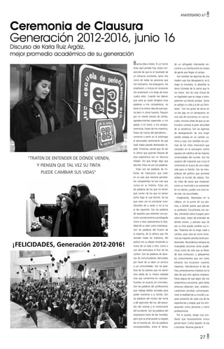 ANIVERSARIO 67 •
27 •
Ceremonia de Clausura
Generación 2012-2016, junio 16
Discurso de Karla Ruiz Argáiz,
mejor promedio académico de su generación
Buenos días a todos. Es un honor
estar aquí parada hoy; estoy con-
vencida de que es el resultado de
un esfuerzo constante, tanto mío
como de todas las personas que
me motivaron, me empujaron, me
enseñaron, e incluso en ocasiones
me arrastraron a lo largo de estos
cuatro años. Cuando me dijeron
que sería yo quien dirigiera unas
palabras a mis compañeros, no
tenía ni la menor idea de qué que-
ría decir ni cómo hacerlo. Pasaron
por mi mente cientos de clichés,
agradecimientos especiales a mis
papás, a mi novio, a mis amigos,
memorias, frases de mis maestros,
frases de íconos del periodismo…
comencé a sentir en el estómago
el abrumador sentimiento de que
todo había pasado demasiado rá-
pido. Entonces, pensé que tal vez
lo último que querrían llevarse de
esta experiencia era un discurso
trillado. Así que tengo algo que
decirles: Estas no son mis palabras.
Estas son las palabras de mi-
llones de mexicanos que viven
en un país que necesita periodis-
tas competentes tal vez más que
nunca en su historia. Estas son
las palabras de los que no tienen
qué comer, de los que no tienen
techo bajo el cual dormir, de los
que viven con la constante incer-
tidumbre de si verán o no la luz
al día siguiente. Son las palabras
de aquellos que ostentan una po-
sición socioeconómica privilegiada
como si ésta representara la tota-
lidad de su valor como individuos.
Son las palabras del frutero de
la esquina, de la señora que fríe
tamales todas las mañanas, del
policía con su silbato moviendo su
mano de un lado a otro, como si
con ella estimulara el fluir de los
coches. Son las palabras de dece-
nas de comunicadores silenciados
por hacer de su labor un servicio
a sus comunidades. Son las pala-
bras de los jóvenes que no vieron
otra salida de su mísera realidad
más que convertirse en narcotra-
ficantes, en sicarios, en criminales.
Son las palabras del profesionista
que trabaja dobles jornadas para
poder mantener a su familia. Son
las palabras del minero del norte
y del agricultor del sur, del pesca-
dor del oriente y el comerciante
del occidente. Son las palabras del
empresario harto de dar mordida,
pero que ve amenazado su legado
de no hacerlo así. Son las palabras
incomprensibles, entre el llanto,
de un refugiado intentando en-
contrar a su familia entre los mares
de gente que llegan al campo.
Son también las lágrimas de una
madre cuyo hijo desapareció, se lo
tragó la montaña, lo absorbió la
tierra húmeda de la sierra que lo
vio crecer. Son las risas cínicas de
un legislador que se niega a trans-
parentar sus bienes porque “pone
en peligro su vida y la de sus fami-
liares”. Son los gritos de terror en
un bar gay, en un aeropuerto, en
una sala de conciertos, en una es-
cuela, minutos antes de que un ser
humano cometa la peor atrocidad
de su existencia. Son las lágrimas
de desesperación de una mujer
siendo violada en un camión ca-
mino a casa. Son también las son-
risas de los niños mexicanos que
compiten en el extranjero contra
equipos de robótica de las mejores
universidades del mundo. Son los
suspiros del migrante que cruza el
continente en busca de una mejor
vida para su familia. Son las estu-
pideces del político que promete
voltear al mundo de cabeza. Son
las miles de voces que empiezan
como un murmullo y se convierten
en un clamor, y piden una cosa na-
da más: ser escuchadas.
Imagínenlas, llévenselas en la
cabeza, en la punta de sus plu-
mas, a donde quiera que ejerzan
su profesión. Escúchenlas con avi-
dez, viértanlas sobre el papel, pero
sobre todo, traten de entender de
dónde vienen, y piensen que tal
vez su tinta puede cambiar sus vi-
das. Tratemos de no exigir nada a
cambio, pues será así como vivire-
mos las mayores satisfacciones pro-
fesionales. Recordemos siempre las
invaluables lecciones tanto acadé-
micas como de vida que se llevan
de esta institución, y apliquemos
los conocimientos que con tanto
esfuerzo nos inculcaron nuestros
maestros. Felicitémonos el día de
hoy y amanezcamos mañana con la
idea de que esto apenas empieza.
Estoy segura de que algún día nos
volveremos a encontrar, pero hasta
entonces observen, lean, analicen,
cuestionen, escriban, comuniquen,
vivan la realidad de su mundo y sa-
quen provecho de cada una de las
experiencias y etapas que los enri-
quecerán como personas y como
profesionistas.
Por lo pronto, tengo una con-
fesión que honestamente nunca
pensé hacer: Carlos Septién, te voy
a extrañar. Muchas gracias •
"traten de entender de dónde vienen,
y piensen que tal vez su tinta
puede cambiar sus vidas"
¡FELICIDADES, Generación 2012-2016!
 