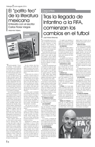 • 8
Diálogos • Junio-agosto 2016
El “patito feo”
de la literatura
mexicana
Entrevista con el escritor
Carlos Flores Vargas
Alejandro Nájera
“El escritor apestado”, “El escri-
tor autófago”, “El señor palabra”,
han sido algunos de los motes que
le han puesto a Carlos Flores Var-
gas, escritor que en la década de
los ochenta del siglo pasado sufrió
un incumplimiento de contrato
por parte de Editorial Diana, que
le había prometido imprimir 100
mil ejemplares de su libro Cuentos
de sexo. Flores Vargas se plantó en
la ahora desaparecida Feria Me-
tropolitana del Libro y justo a lado
del stand de la editorial se declaró
en huelga de hambre. Finalmente,
tras ser ignorado, declaró que se
amputaría una parte de su cuerpo
y se lo comería a la mexicana.
“Esto hizo que Diana doblara las
manitas y me recompensaron con
una cantidad de dinero y un veto
editorial de por vida: En ningún la-
do aceptaban mis escritos y así me
la pase 10 años, tocando puertas.
Mientras era guionista de famosas
y bien recordadas revistas como
Sensacional de mercados, Sensa-
cional de traileros, Sensacional de
vacaciones y los primeros números
de Sábanas mojadas, hasta que
llegué a la metida de pata más
grande que he hecho: quise pro-
ducir El loco amor, viene de Jorge
Ibargüengoitia, la presentamos un
año, pero me tocó hacer de todo,
desde director hasta actor.”
Tiempo después decidió que
él mismo haría sus libros aunque
fuera en “ediciones patito”: sería
su propio jefe, editor y luego de
que ninguna librería lo aceptara,
también sería su propio vendedor.
Dicho y hecho: ha recorrido des-
de el centro de Coyoacán, la Zona
Rosa, la calle Madero, la plaza del
Zócalo y en frente de Bellas Artes,
vendiendo sus libros: Cuentos de
sexo, Estela… y la sangre, Estos
cuentos baratos, así como su obra
de teatro Los cerdos sudan.
Hoy día, comenta, lleva fuera
de las calles un año y medio. Esto
debido al cansancio que le provo-
can las quimioterapias a las que se
somete porque padece cáncer de
pleura.
“Extraño estar ahí, ya tenía mi
renombre; en alguna ocasión me
preguntaron que si yo era el famo-
so Carlos Vargas y eso me agarró
por sorpresa. Aparte tengo un blo-
queo, no me sale nada. Tengo mi
obra más ambiciosa por terminar.
Es mi novela De pelos, me faltan
unos capítulos, estoy seguro que
hará que más de uno se ría. Eso sí,
sigo leyendo. Estoy entregado a la
literatura.”
Su esposa, quien lo acompañó
en la entrevista, dice que el hecho
de que los jóvenes lo busquen le
hace bien. Provoca que sus defen-
sas aumenten. Creemos que falta
mucho para que sea olvidado. Y
de igual manera, envidiamos uno
de sus cuentos. “Me hubiera gus-
tado escribirlo”, le comento.
–¿No cree que es una injusti-
cia la recepción que ha tenido su
trabajo?
–Así ha pasado con muchos es-
critores. Por ejemplo: Enrique Jar-
diel Poncela, a quien yo considero
el mejor humorista, murió aban-
donado. Horacio Quiroga, quien
para mí es el mejor cuentista que
ha tenido Latinoamérica, murió en
la miseria y la locura.
Agradecemos el tiempo para
la entrevista y le doy un fuerte
abrazo. Me voy deseando que le
llegue la inspiración para volver a
escribir y termine esa novela que
sigue incompleta. Que el cáncer
se quede en espera en esto que es
una carrera llamada vida y que la
critica por fin pueda hacerle jus-
ticia a los textos del “patito feo”,
como lo han nombrado en varias
ocasiones •
Tras la llegada de
Infantino a la FIFA,
comienzan los
cambios en el futbol
José María Miranda
Tras los escándalos que han azo-
tado a la Federación Internacional
de Futbol Asociación, su nuevo
presidente, Gianni Infantino, ha
buscado que se hable más del te-
ma cancha y se deje a un costado
lo hecho por su tan criticado ante-
cesor, el suizo Joseph Blatter.
A partir del primero de junio del
presente año, en el futbol mundial
imperan nuevas reglas de juego
que ayudarán a que el deporte
sea más justo y que disminuyan los
errores arbitrales que se presentan
en todos y cada uno de los parti-
dos que se disputan a lo largo y
ancho del orbe.
El cambio más significativo que
se presenta en las reglas de juego,
es la opción de revisar las juga-
das por medio de la repetición,
dicha revisión no cabrá en todas
las jugadas polémicas, solamente
en goles, tarjetas rojas, penales
o problemas para identificar a los
jugadores involucrados en algunas
de las situaciones antes citadas.
Por otra parte, se autoriza la op-
ción de hacer un cuarto cambio de
jugador, siempre y cuando se haga
en la prórroga de los encuentros,
mejor conocidos como tiempos
extras; esta medida se toma para
permitir que, tras 90 minutos de
arduo cansancio, un jugador entre
a refrescar a su equipo y así haya
más fluidez en el partido.
El resto de las modificaciones al
reglamento son las siguientes:
El terreno de juego:
Ahora se permitirá intercambiar
el césped natural con el artificial
en un terreno de juego.
Los jugadores:
Si un sustituto, un jugador que
haya sido expulsado o un árbitro
interfiere con el partido, haciendo
que se detenga el juego, el resul-
tado será un tiro libre directo o pe-
nalti en contra del equipo infractor
(antes se cobraba un tiro libre in-
directo o se dejaba caer el balón
a tierra).
Si un sustituto, un delegado del
equipo o un agente externo detie-
nen un balón que iba hacia la por-
tería, el árbitro puede aplicar la ley
de la ventaja y decretar gol.
El equipamiento
de los jugadores:
Las prendas que se utilicen de-
bajo del pantalón corto del unifor-
me, como las mallas térmicas, de-
ben tener el mismo color que las
utilizadas por el resto del equipo y
deben ser del mismo color que el
pantalón corto.
Un jugador que abandone el
campo para cambiarse el calzado
deberá esperar la autorización del
árbitro para reingresar al partido.
Los árbitros:
Desde que el árbitro ingresa a
inspeccionar el terreno de juego,
podrá expulsar a un futbolista (por
un insulto, por ejemplo), pero no
mostrarle amarilla. Las amonesta-
ciones serán exclusivas del desa-
rrollo del juego.
Los jugadores que resultan le-
sionados por un rival que es expul-
sado no estarán obligados a salir
del campo para ser tratados
Duración del juego:
En este apartado, se decidió
que el tiempo que usan los fut-
bolistas para beber agua tam-
bién se podrá añadir al tiempo
agregado.
El inicio y la
reanudación del juego:
La pelota no tendrá que mo-
verse hacia adelante en el inicio
del partido, en la modificación
aceptada por la FIFA, los partidos
se darán por empezados con el
balón moviéndose en cualquier
dirección.
El penal: En el nuevo regla-
mento, se prohíbe el gesto de de-
tenerse en la carrera para ejecutar
una pena máxima. Si el árbitro lo
considera, el futbolista que lo ha-
ga podría ver una tarjeta amarilla.
También serán amonestados los
porteros que se adelanten de la lí-
nea de gol mientras aguardan por
el cobro.
Tandas de penales: Para
evitar que un equipo provoque
expulsiones para quedarse sólo
con especialistas en penales ante
una futura tanda, el otro equipo
deberá reducir el número de sus
futbolistas hasta igualar los del ri-
val, para compensar.
Fuera de juego:
Ni las manos ni los brazos debe-
rán ser considerados al momento
de determinar una posible posi-
ción adelantada, ni en el caso del
jugador atacante o del que está
defendiendo, incluido el portero.
Un jugador SÍ está en fuera de
juego si se encuentra más cerca de
la línea de meta contraria que el
balón y el penúltimo adversario.
Y en el momento en que el balón
toca o es jugado por uno de sus
compañeros, se encuentra, a juicio
del árbitro, implicado en el juego
activo.
Un jugador NO está en fuera de
juego cuando se encuentra en su
propia mitad de campo o está a
la misma altura que el penúltimo
adversario o está a la misma altura
que los dos últimos adversarios.
Las sanciones:
Es otra de las revoluciones de
este reglamento. Lo que antes se
consideraba como roja por “último
recurso” u “ocasión manifiesta de
gol” quedó suprimido si no se trata
de agarrón, empujón o acción en
la que no se haya querido jugar
el balón. Sólo habrá expulsión si
la conducta lo merece, como una
patada violenta.
El saque de esquina:
En el cambio de redacción se es-
tipula que “el balón está en juego
en el momento en que es pateado
y claramente se mueve”. Con esto
se busca evitar que los jugadores
toquen el balón de manera antide-
portiva y pretendan que no había
cobrado el tiro de esquina, con el
fin de obtener una ventaja •
Deportes
 