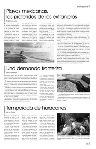 Playas mexicanas,
las preferidas de los extranjeros
Frida Valencia
Temporada de huracanes
Alma Castro
El turismo en México es una de
las principales actividades econó-
micas en el país y a pesar de que
ha ido en aumento, las actuales
problemáticas como la violencia e
inseguridad que se viven, preocu-
pan a los expertos.
Los destinos de playa más visi-
tados en los primeros cinco meses
del año fueron Cancún, con tres
millones 647 mil 414 turistas, se-
guido de Acapulco con 2 millones
En lo que va del siglo XXI se han
presentado 544 ciclones, 276 hu-
racanes, de los cuales 130 entra-
ron por el Atlántico y 146 por el
Pacífico, y 268 tormentas tropica-
les, 136 provenientes del Atlántico
y 132 del Pacífico.
De éstos, 146 han ocurrido en
septiembre y 93 en octubre, de
acuerdo con la Administración
Nacional Oceánica y Atmosférica
(NOAA), entre ellos los que han
dejado más daños.
Esto debido a que el agua del
mar recibe más calor del sol durante
julio y agosto, cuando comienza la
temporada, sin embargo, la mayor
745 mil 772 y Riviera Maya con un
millón 764 mil 560, de acuerdo
con la Secretaría de Turismo.
Todos tienen un público distinto,
Cancún se caracteriza por recibir
principalmente turismo canadien-
se, sudamericano y colombiano,
al contrario de Acapulco —que en
los años cincuenta del siglo pasado
tuvo su época de oro— recibía en
sus playas a artistas de Hollywood,
políticos y gente famosa de todo el
liberación de calor ocurre en sep-
tiembre y octubre, lo que genera
mayor calor latente, por ello se
tienen más huracanes en estos
meses y de una intensidad supe-
rior, aseguró el climatólogo Rafael
Méndez Tejeda.
Entre los años más interesantes
en cuanto a la cantidad de meteo-
ros formados sobresale 2017, ya
que la temporada va con 17 tor-
mentas tropicales, de las cuales
10 alcanzaron la fase de huracán,
incluidos seis de gran intensidad
De acuerdo con la Agencia Fe-
deral de Gestión de Emergencias
(FEMA) el huracán más peligro-
so del siglo fue Wilma, en 2017.
Mientras que el más fuerte desde
2013 hasta ahora, fue el huracán
Odile, seguido de Manuel, Ingrid
y Patricia, que se generó en 2015.
En 2017, la temporada de ci-
clones en México, se adelantó 40
días en el Océano Atlántico con la
llegada del ciclón tropical Arlene
en abril y seis días en el Océano
Pacífico con la tormenta tropical
Adrián, lo que provocó que el
Servicio Meteorológico Nacional
(SMN) aumentara su pronóstico.
En la primera versión se estima-
ron 16 en el Pacífico y 11 en el Atlán-
tico, sin embargo, esta incrementó a
mundo, pero ahora sobrevive con
el turismo nacional, sin tener tantas
visitas extranjeras, quienes son los
que más invierten durante sus via-
jes, con aproximadamente 538.60
dólares por persona.
“El turismo nacional se limita-
ba a la clase alta del país y lo más
cerca que podía llegar el turista
mexicano era Caleta, pero desde
2010-2012, con el aumento de la
violencia y la falta de exclusividad,
el turismo internacional se fue en declive y otras zonas turísticas acapararon
a ese público”, mencionó el experto en turismo Ulises Arzate, quien dijo que
otro de los factores que influyeron en la llegada de turismo nacional fue la
construcción de la autopista México-Acapulco, que disminuyó el tiempo
de traslado. Mientras que en la Riviera Maya destaca el turismo británico,
alemán y español, así lo reflejan distintas agencias de viaje como Bestday,
mientras que Veracruz y Mazatlán cuentan con un mayor número de visi-
tantes nacionales que extranjeros.
En 2016, el turismo generó 160 mil millones de dólares para el Producto
Interno Bruto (PIB), lo que equivale a 16% del total, por arriba de la agri-
cultura y minería, según un informe de World Travel and Tourism Council
(WTTC).
Los destinos que registraron una mayor afluencia internacional fueron
Cancún, con 2 millones 814 mil 586 turistas extranjeros; Los Cabos con,
646 mil 616, e Ixtapa Zihuatanejo, con 74 mil 706, según la Sectur.
De los 3 mil 325 millones de dólares generados en los primeros cinco me-
ses del año en todo el país a causa del turismo, Cancún aportó 12.47% del
total (414.8 millones de dólares), seguido de Los Cabos con 3.15% (104.9
millones) y Nayarit con .76% (25.6 millones).
En 2017, el turismo ha generado 8 millones 724 mil 500 empleos, 46.2%
directos, 34.7% indirectos y 19.1% inducidos, lo que equivale a 16.7% del
total de empleos en el país, de acuerdo con el WTTC.
La importancia de nuestro país como destino turístico a nivel mundial ra-
dica en que “en México convergen una riqueza cultural e histórica, acompa-
ñada de paisajes naturales, lo que lo ubica entre los cinco países de mega-
biodiversidad a nivel mundial, algo que muy pocos países pueden ofrecer”,
afirmó el experto en turismo sustentable, Manuel Miroglio •
Una demanda fronteriza
Frida Valencia
La ciudad de Imperial Beach, así como el Sindicato Nacional de Patrulla
Fronteriza (NBPC) presentó una demanda debido al derrame de aguas ne-
gras en la frontera entre San Diego y México a través de la cuenca del Río
Tijuana.
El organismo demandado fue The International Boundary and Water
Commission (IBWC), en México, Comisión Internacional de Relaciones Ex-
teriores (CILA), encargado de los tratados sobre límites y aguas entre los
dos países.
Esto debido a que dentro del Sistema de Justicia Penal de Estados Unidos
no es posible generar una demanda contra el gobierno mexicano.
El alcalde de Imperial Beach, Serge Dedina, mencionó que la demanda es
una forma de presionar al gobierno para hacer que invierta en el control de
flujo de aguas negras “ya no podemos esperar tanto. Este no es un proble-
ma que compete sólo a las playas de California, también está afectando a
las playas de Tijuana”, comentó.
Desde agosto de 2015 ha habido más de 315 derrames de aguas negras
y desechos tóxicos provenientes de los cañones del río Tijuana, que incluso
provocaron el cierre de playas por 250 días, el año pasado.
Una de las soluciones que plan-
tea es incrementar la capacidad
de una planta de tratamiento de
aguas binacional y realizar limpias
inmediatas en los cañones fron-
terizos afectados por las aguas
contaminadas.
En los últimos meses de 2017,
59 agentes de la patrulla fronte-
riza han presentado síntomas de
infecciones por estar en contacto
con aguas negras de una de las
principales zonas de resguardo.
La CILA reconoció que hay un
problema y que ya se está tratan-
do, sin embargo, Serge Dedina
mencionó que no ha habido nin-
gún avance.
Internacional •
18 en el Pacífico y 15 en el Atlántico, para un total de 33 ciclones tropicales. Por
lo que aún falta un ciclón tropical, Selma, el cual entrará por el Pacífico, según
el SMN •
“Esto está ocurriendo casi todos los días, está fuera de control. Están
matando a mi pueblo”, dijo.
Mientras que el ayuntamiento de Tijuana aseguró que el problema ya ha
sido solucionado y que las autoridades estadounidenses no han querido
reconocer la situación •
17 •
 