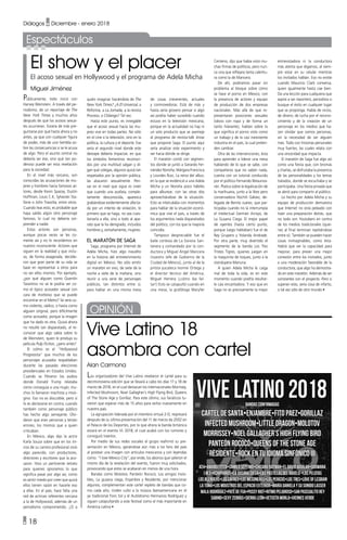 • 18
Diálogos • Diciembre - enero 2018
Espectáculos
El show y el placer
El acoso sexual en Hollywood y el programa de Adela Micha
Miguel Jiménez
Vive Latino 18
asombra con cartel
Alan Carmona
Públicamente, todo inició con
Harvey Weinstein. A través del pe-
riodismo, de un reportaje de The
New York Times y muchos años
después de que los acosos sexua-
les ocurrieran. Estaría de más pre-
guntarse por qué hasta ahora y no
antes, ya que con cualquier figura
de poder, más de uno tiembla so-
bre las consecuencias si se le acusa
de algo. Pero el asunto central no
debería ser ése, sino qué tan po-
deroso puede ser esta revelación
para la sociedad.
En el nivel más cercano, son
conocidas las acusaciones de mu-
jeres y hombres hacia famosos ac-
tores, desde Kevin Spacey, Dustin
Hoffman, Louis C.K, Sylvester Sta-
llone o John Travolta, entre otros.
Cuando leas esto, es probable que
haya salido algún otro personaje
famoso, lo cual no debería sor-
prender a nadie.
Estos actores son personas,
aunque pocas veces se les co-
mente así y no lo recordemos en
nuestro inconsciente. Actores que
siguen en la realidad y que inclu-
so, de forma exagerada, decidie-
ron que gran parte de su vida se
base en representar a otros para
no ser ellos mismos. Por ejemplo,
¿por qué alguien como Quentin
Tarantino no se le podría ver co-
mo el típico acosador sexual con
cara de morboso que se puede
encontrar en el Metro? Se verá co-
mo violento, sádico, o hasta como
alguien original, pero difícilmente
como acosador, porque la imagen
que ha dado es otra. Quizá ahora
no resulte tan disparatado, al re-
conocer que algo sabía sobre lo
de Weinstein, quien le produjo su
película Pulp Fiction, ¿pero antes?
El colmo es el “Hollywood
Progresista” que muchos de los
personajes acusados respaldaban
durante las pasadas elecciones
presidenciales en Estados Unidos.
Cuando se filtraron los audios
donde Donald Trump relataba
cómo conseguía a una mujer, mu-
chos lo llamaron machista y misó-
gino. Eso no es discutible, pero sí
lo es declararse en contra, cuando
también como personaje público
has hecho algo semejante. Olvi-
daron que eran personas y tenían
errores, los mismos que a quien
criticaban.
En México, algo dijo la actriz
Karla Souza sobre que en los ini-
cios de su carrera profesional vivió
algo parecido, con productores,
directores y escritores que la aco-
saron. Hizo un pertinente retrato
para quienes ignoramos lo que
significa pasar por algo así, como
es sentir miedo por creer que quizá
ellos tienen razón en hacerle eso
a ellas. En el país, hace falta una
red de actrices referentes cercana
a la de Hollywood, además de un
periodismo comprometido. ¿O a
Los organizadores del Vive Latino revelaron el cartel para su
decimonovena edición que se llevará a cabo los días 17 y 18 de
marzo de 2018, en el cual destacan los internacionales Morrisey,
Infected Mushroom, Noel Gallagher’s High Flying Bird, Queens
of The Stone Age y Gorillaz. Para este último, sus fanáticos tu-
vieron que esperar más de 15 años para verlos nuevamente en
nuestro país.
La agrupación liderada por el miembro virtual 2-D, regresará
después de su última presentación del 11 de marzo de 2002 en
el Palacio de los Deportes, por lo que ahora la banda británica
estará en el evento VL 2018, el cual acabó con los rumores y
consiguió traerlos.
Por medio de sus redes sociales el grupo reafirmó su pre-
sentación en México, ganándose aún más a los fans del país
al postear una imagen con artículos mexicanos y con leyendas
como: “I love Mexico City”, por ende, los abonos que salieron el
mismo día de la revelación del evento, fueron muy solicitados,
provocando que estos se acabaran en menos de una hora.
Bandas como Molotov, Panteón Rococó, Los amigos invisi-
bles, La gusana ciega, Enjambre y Residente, por mencionar
algunos, complementan este cartel repleto de bandas que co-
mo cada año, rinden culto a la música iberoamericana en el
ya tradicional Foro Sol y el Autódromo Hermanos Rodríguez y
siguen catapultando a este festival como el más importante en
América Latina •
quién imaginar haciéndola de The
New York Times? ¿A El Universal, a
Reforma, a La Jornada, a la revista
Proceso, a Chilango? Tal vez.
Hasta este punto, es innegable
que el acoso sexual hacia las mu-
jeres vive en todas partes. No sólo
en el cine o la televisión, sino en la
política, la cultura y el deporte. Ese
sería el segundo nivel donde este
destape debería impactar, en que
los símbolos femeninos reconoci-
dos por una multitud salgan y di-
gan qué colegas, algunos quizá tan
respetados por la opinión pública,
las atacaron sexualmente. Pen-
sar en el nivel que sigue es creer
que cuando una azafata, comple-
tamente desconocida, aparezca
grabándose evidentemente afecta-
da por un intento de violación, lo
primero que se haga, no sea cues-
tionarla a ella, sino a todo al apa-
rato que la ha denigrado, incluidos
hombres y, extrañamente, mujeres.
El maratón de Saga
Saga, programa por Internet de
Adela Micha, hizo algo inaudito
en la historia del entretenimiento
digital en México. No sólo emitir
un maratón en vivo, de siete de la
noche a siete de la mañana, sino
reunir a una serie de personajes
públicos, tan distintos entre sí,
para hablar en una misma mesa
de cosas irreverentes, actuales
y conmovedoras. Está de más y
hasta sería grosero pensar si algo
así podría haber sucedido cuando
estuvo en la televisión mexicana,
porque en la actualidad no hay ni
un solo producto que se asemeje
al programa de revista-talk show
que propone Saga. El punto aquí
sería analizar este experimento y
ver hacia dónde se dirige.
El maratón contó con segmen-
tos donde se juntó a Gerardo Fer-
nández Noroña, Márgara Francisca
y Lourdes Ruiz, La reina del albur,
en la que se evidenció a una Adela
Micha y un Noroña poco hábiles
para alburear, con las otras dos
aprovechándose de la situación.
Esto se intercalaba con momentos
para hablar de la situación econó-
mica que vive el país, a través de
los argumentos nada disparatados
del político, con los que la mayoría
coincidía.
Tampoco despreciable fue el
baile cortesía de La Sonora San-
tanera y comandado por la con-
ductora y Miguel Ángel Mancera
(nuestro Jefe de Gobierno de la
Ciudad de México), junto al de la
priísta yucateca Ivonne Ortega y
el director técnico del América,
Miguel Herrera (¡cómo iba fal-
tar!) Esto se catapultó cuando en
una mesa, la grafóloga Maryfer
Centeno, dijo que había visto mu-
chas firmas de políticos, pero nun-
ca una que reflejara tanta calentu-
ra como la de Mancera.
De ahí, podríamos pasar sin
problema al bloque sobre cómo
se hace el porno en México, con
la presencia de actores y equipo
de producción de dos empresas
nacionales. Más allá de que re-
presentaran posiciones sexuales
(obvio con ropa y de forma un
tanto hilarante), hablan sobre lo
que significa el porno visto como
un trabajo y de la casi inexistente
industria en el país, la cual preten-
den cambiar.
Otra de las intervenciones, ésta
para aprender a liderar una mesa
hablando de lo que se sabe, con
compañeros que no saben nada,
cuenta con un tutorial conducido
por el político Fernando Belaunza-
rán. Platica sobre la legalización de
la marihuana, junto a la libre pero
conservadora Xóchitl Gálvez, de-
legada de Benito Juárez, que par-
ticipaba cuando no la interrumpía
el intelectual Germán Arroyo, de
La Gusana Ciega. El mejor papel
de oyentes (hasta cierto punto,
porque luego hablaban) fue el de
Rey Grupero y Yolanda Andrade.
Por otra parte, muy divertido el
segmento de la banda Los Tres
Tristes Tigres, quienes juegan en
la maquinita de toques, junto a la
standupera Manuna.
A quien Adela Micha le caiga
mal de toda la vida, es en este
momento cuando podría resultar-
le casi encantadora. Y eso que en
Saga no es precisamente la mejor
entrevistadora ni la conductora
más atenta que digamos, al siem-
pre estar en su celular mientras
los invitados hablan. Eso no existe
cuando Mauricio Clark conversa,
quien igualmente hasta cae bien.
Da una lección para cualquiera que
aspire a ser reportero, periodista o
busque el éxito en cualquier lugar
que se proponga. Habla de vicios,
de dinero, de lucha por el recono-
cimiento y de la creación de un
personaje en los medios que ha-
cen olvidar que somos personas,
sin la necesidad de ser alguien
más. Todo con historias personales
muy fuertes, las cuales relata con
una sinceridad que impacta.
El maratón de Saga fue algo así
como una fiesta que, con bromas
y charlas, se disfrutaba la presencia
de las personalidades y los temas
tratados, donde se escuchaba y se
participaba. Una fiesta privada que
se abrió para compartir al público.
Lo hecho por Adela Micha y su
equipo de producción demuestra
que Internet no está peleado con
traer una preparación detrás, que
no todo son Youtubers en contra
de los medios tradicionales (quie-
nes al final terminan repitiéndose
entre sí). También se pueden hacer
cosas inimaginables, como ésta.
Habrá que ver la capacidad para
mejorar, para prever una mejor
conexión entre los invitados, junto
a una moderación favorable de la
conductora, que algo ha demostra-
do en este maratón. Además de ser
constantes con el proyecto. Pero si
superan esto, sería cosa de infarto,
o tal vez sólo de otro mundo •
 