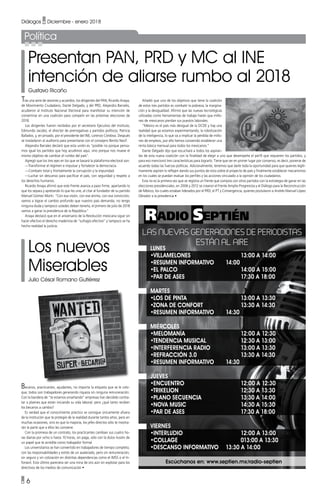 • 6
Diálogos • Diciembre - enero 2018
Escúchanos en: www.septien.mx/radio-septien
LUNES
•VILLAMELONES			 13:00 A 14:00
•RESUMEN INFORMATIVO		 14:00
•EL PALCO			 14:00 A 15:00
•PAR DE ASES			 17:30 A 18:00
MARTES
•LOS DE PINTA			 13:00 A 13:30
•ZONA DE CONFORT			 13:30 A 14:30
•RESUMEN INFORMATIVO		 14:30
MIÉRCOLES
•MELOMANÍA			 12:00 A 12:30
•TENDENCIA MUSICAL			 12:30 A 13:00
•INTERFERENCIA RADIO 			 13:00 A 13:30
•REFRACCIÓN 3.0			 13:30 A 14:30
•RESUMEN INFORMATIVO		 14:30
JUEVES
•ENCUENTRO			 12:00 A 12:30
•TRIKELION			 12:30 A 13:30
•PLANO SECUENCIA			 13:30 A 14:00
•NOVA MUSIC			 14:30 A 15:30
•PAR DE ASES			 17:30 A 18:00
VIERNES
•INTERLUDIO			 12:00 A 13:00
•COLLAGE			 013:00 A 13:30
•DESCANSO INFORMATIVO	 13:30 A 14:00
LAS NUEVAS GENERACIONES DE PERIODISTAS
ESTÁN AL AIRE
Los nuevos
Miserables
Julio César Romano Gutiérrez
Presentan PAN, PRD y MC al INE
intención de aliarse rumbo al 2018
Gustavo Ricaño
Becarios, practicantes, ayudantes, no importa la etiqueta que se le colo-
que, todos son trabajadores generando riqueza sin ninguna remuneración.
Con la bandera de “te estamos enseñando” empresas han decidido contra-
tar a jóvenes que están iniciando su vida laboral; pero ¿qué tanto reciben
los becarios a cambio?
Es verdad que el conocimiento práctico se consigue únicamente afuera
de la institución que te protegió de la realidad durante tantos años; pero en
muchas ocasiones, sino es que la mayoría, los jefes directos sólo te mostra-
rán la parte que a ellos les conviene.
Con la promesa de un contrato, los practicantes cambian sus cuatro ho-
ras diarias por ocho o hasta 10 horas, sin paga, sólo con la dulce ilusión de
un papel que te acredite como trabajador formal.
Los universitarios se han convertido en trabajadores de tiempo completo,
con las responsabilidades y estrés de un asalariado, pero sin remuneración,
sin seguro y sin cotización en distintas dependencias como el IMSS o el In-
fonavit. Esto último pareciera ser una mina de oro aún sin explotar para los
directivos de los medios de comunicación •
Tras una serie de sesiones y acuerdos, los dirigentes del PAN, Ricardo Anaya;
de Movimiento Ciudadano, Dante Delgado, y del PRD, Alejandra Barrales,
acudieron al Instituto Nacional Electoral para manifestar su intención de
convertirse en una coalición para competir en las próximas elecciones de
2018.
Los dirigentes fueron recibidos por el secretario Ejecutivo del Instituto,
Edmundo Jacobo; el director de prerrogativas y partidos políticos, Patricia
Ballados, y, en privado, por el presidente del INE, Lorenzo Córdova. Después
se trasladaron al auditorio para presentarse con el consejero Benito Nacif.
Alejandra Barrales declaró que esta unión es “posible no porque pensa-
mos igual los partidos que hoy acudimos aquí, sino porque nos mueve el
mismo objetivo de cambiar el rumbo del país”.
Agregó que los tres ejes en los que se basará la plataforma electoral son:
—Transformar el régimen e impulsar y fortalecer la democracia.
—Combatir total y frontalmente la corrupción y la impunidad.
—Luchar sin descanso para pacificar el país, con seguridad y respeto a
los derechos humanos.
Ricardo Anaya afirmó que este Frente avanza a paso firme, apartando lo
que los separa y apretando lo que les une, al citar al fundador de su partido
Manuel Gómez Morín. “Con esa visión, con ese ánimo, con esa convicción,
vamos a lograr el cambio profundo que nuestro país demanda; no tengo
ninguna duda y tampoco ustedes deben tenerla, el primero de julio de 2018
vamos a ganar la presidencia de la República.”
Anaya destacó que en el aniversario de la Revolución mexicana sigue sin
hacer efectivo el derecho maderista de “sufragio efectivo” y tampoco se ha
hecho realidad la justicia.
Añadió que uno de los objetivos que tiene la coalición
de estos tres partidos es combatir la pobreza, la margina-
ción y la desigualdad. Afirmó que las nuevas tecnológicas
utilizadas como herramientas de trabajo harán que millo-
nes de mexicanos pierdan sus puestos laborales.
“México es el país más desigual de la OCDE y hay una
realidad que ya estamos experimentando, la robotización
de la inteligencia, lo que va a implicar la pérdida de millo-
nes de empleos, por ello hemos convenido establecer una
renta básica mensual para todos los mexicanos.”
Dante Delgado dijo que escuchará a todos los aspiran-
tes de esta nueva coalición con la finalidad de elegir a uno que desempeñe el perfil que requieren los partidos, y
para eso mencionó tres características para lograrlo. Tiene que ser en primer lugar por consenso, es decir, ponerse de
acuerdo todas las fuerzas políticas. Adicionalmente, tenemos que darle toda la oportunidad para que quienes legíti-
mamente aspiren lo reflejen dando sus puntos de vista sobre el proyecto de país y finalmente establecer mecanismos
en los cuales se puedan evaluar los perfiles y las acciones vinculado a la opinión de los ciudadanos.
Esta no es la primera vez que se registra un frente que compita con otros partidos con la estrategia de ganar en las
elecciones presidenciales, en 2006 y 2012 se crearon el Frente Amplio Progresista y el Diálogo para la Reconstrucción
de México, los cuales estaban liderados por el PRD, el PT y Convergencia, quienes postularon a Andrés Manuel López
Obrador a la presidencia •
Política
 