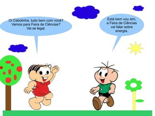 Está bem vou sim,
a Feira de Ciências
vai falar sobre
energia.
Oi Cebolinha, tudo bem com você?
Vamos para Feira de Ciências?
Vai se legal.