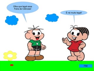 É né muito legal!
Olha que legal essa
Feira de Ciências!
FIM