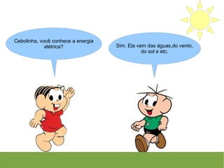 Sim. Ela vem das águas,do vento,
do sol e etc.
Cebolinha, você conhece a energia
elétrica?
 