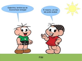 É mesmo, um dia
ela pode acabar.
Galerinha, lembre-se de
Economizar energia!
FIM
 