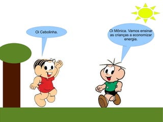 Oi Mônica. Vamos ensinar
as crianças a economizar
energia.
Oi Cebolinha.
 