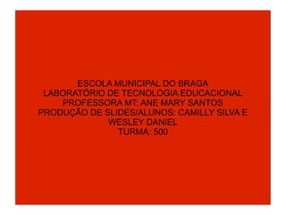 ESCOLA MUNICIPAL DO BRAGA
LABORATÓRIO DE TECNOLOGIA EDUCACIONAL
PROFESSORA MT: ANE MARY SANTOS
PRODUÇÃO DE SLIDES/ALUNOS: CAMILLY SILVA E
WESLEY DANIEL
TURMA: 500