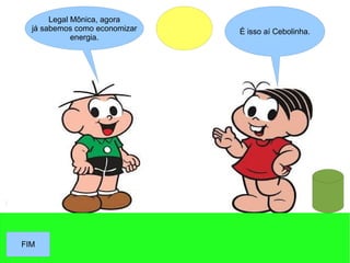 É isso aí Cebolinha.
Legal Mônica, agora
já sabemos como economizar
energia.
FIMFIM
 
