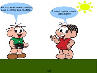 Por isso temos que economizar
água e energia, para não faltar.
FIM
É isso aí pessoal, vamos
economizar!!!
 