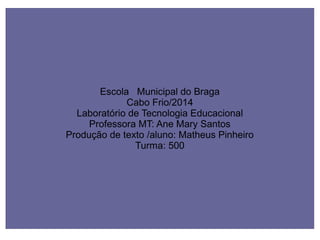 Escola Municipal do Braga
Cabo Frio/2014
Laboratório de Tecnologia Educacional
Professora MT: Ane Mary Santos
Produção de texto /aluno: Matheus Pinheiro
Turma: 500
 