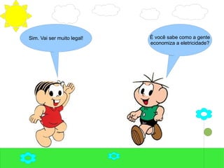 É você sabe como a gente
economiza a eletricidade?
Sim. Vai ser muito legal!