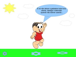 É só não deixar a geladeira toda hora
aberta, desligar a televisão
quando não estiver usando...