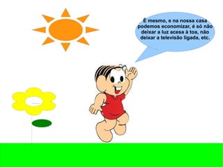É mesmo, e na nossa casa
podemos economizar, é só não
deixar a luz acesa à toa, não
deixar a televisão ligada, etc.
 