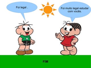 Foi muito legal estudar
com vocês.
Foi legal .
FIM
 