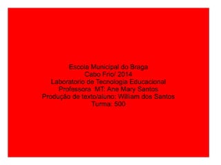 Escola Municipal do Braga
Cabo Frio/ 2014
Laboratorio de Tecnologia Educacional
Professora MT: Ane Mary Santos
Produção de texto/aluno: William dos Santos
Turma: 500
 