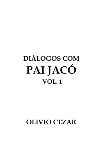 DIÁLOGOS COM
PAI JACÓ
OLIVIO CEZAR
VOL. 1
 