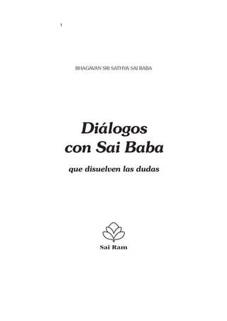 1




     BHAGAVAN SRI SATHYA SAI BABA




      Diálogos
    con Sai Baba
    que disuelven las dudas




             Sai Ram
 