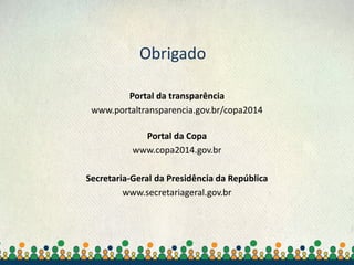 Secretaria-Geral da
Presidência da República
Obrigado
Portal da transparência
www.portaltransparencia.gov.br/copa2014
Portal da Copa
www.copa2014.gov.br
Secretaria-Geral da Presidência da República
www.secretariageral.gov.br
 