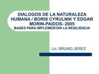 DIALOGOS DE LA NATURALEZA HUMANA / BORIS CYRULNIK Y EDGAR MORIN-PAIDOS- 2005 BASES PARA IMPLEMENTAR LA RESILIENCIA Lic. BRUNO JEREZ 
