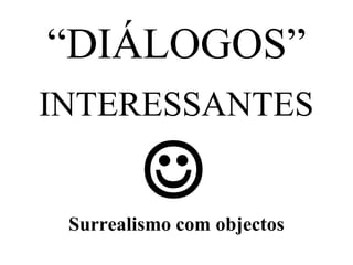 “DIÁLOGOS”
INTERESSANTES


Surrealismo com objectos

 