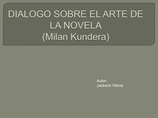 DIALOGO SOBRE EL ARTE DE LA NOVELA(MilanKundera) Autor: Jackson Viloria 