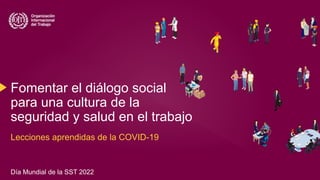 Fomentar el diálogo social
para una cultura de la
seguridad y salud en el trabajo
Lecciones aprendidas de la COVID-19
Día Mundial de la SST 2022
 