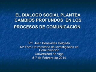 EL DIALOGO SOCIAL PLANTEA
CAMBIOS PROFUNDOS EN LOS
PROCESOS DE COMUNICACIÓN

Prf. Juan Benavides Delgado
XV Foro Universitario de Investigación en
Comunicación
Universidad de Vigo
5-7 de Febrero de 2014

 
