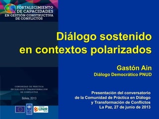 Diálogo sostenido
en contextos polarizados
Gastón Ain
Diálogo Democrático PNUD
Presentación del conversatorio
de la Comunidad de Práctica en Diálogo
y Transformación de Conflictos
La Paz, 27 de junio de 2013
 