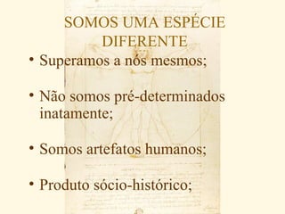 SOMOS UMA ESPÉCIE
          DIFERENTE
• Superamos a nós mesmos;

• Não somos pré-determinados
  inatamente;

• Somos artefatos humanos;

• Produto sócio-histórico;
 