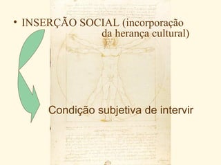 • INSERÇÃO SOCIAL (incorporação
              da herança cultural)




      Condição subjetiva de intervir
 