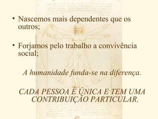 • Nascemos mais dependentes que os
  outros;

• Forjamos pelo trabalho a convivência
  social;

   A humanidade funda-se na diferença.

 CADA PESSOA É ÚNICA E TEM UMA
   CONTRIBUIÇÃO PARTICULAR.
 