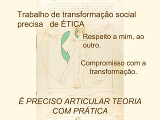 Trabalho de transformação social
precisa de ÉTICA
                 Respeito a mim, ao
                 outro.

                 Compromisso com a
                   transformação.



É PRECISO ARTICULAR TEORIA
       COM PRÁTICA
 