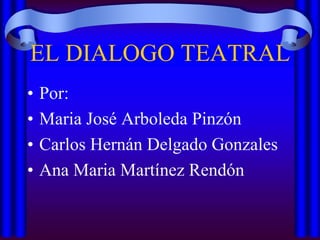 EL DIALOGO TEATRAL
•
•
•
•

Por:
Maria José Arboleda Pinzón
Carlos Hernán Delgado Gonzales
Ana Maria Martínez Rendón

 
