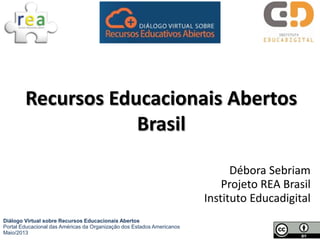 Débora Sebriam
Projeto REA Brasil
Instituto Educadigital
Recursos Educacionais Abertos
Brasil
Diálogo Virtual sobre Recursos Educacionais Abertos
Portal Educacional das Américas da Organização dos Estados Americanos
Maio/2013
 