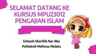 SELAMAT DATANG KE
KURSUS MPU23012
PENGAJIAN ISLAM
Ustazah Sharifah Nur Abu
Politeknik Melimau Melaka
1
 