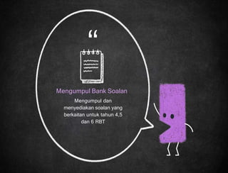 “
Mengumpul Bank Soalan
Mengumpul dan
menyediakan soalan yang
berkaitan untuk tahun 4,5
dan 6 RBT
 