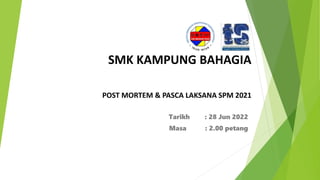 SMK KAMPUNG BAHAGIA
POST MORTEM & PASCA LAKSANA SPM 2021
Tarikh : 28 Jun 2022
Masa : 2.00 petang
 