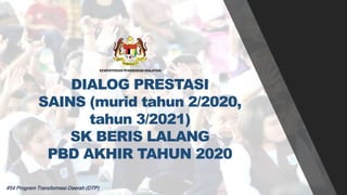 DIALOG PRESTASI
SAINS (murid tahun 2/2020,
tahun 3/2021)
SK BERIS LALANG
PBD AKHIR TAHUN 2020
#54 Program Transformasi Daerah (DTP)
KEMENTERIAN PENDIDIKAN MALAYSIA
 