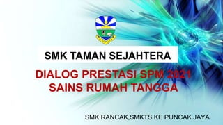 SMK TAMAN SEJAHTERA
DIALOG PRESTASI SPM 2021
SAINS RUMAH TANGGA
SMK RANCAK,SMKTS KE PUNCAK JAYA
 
